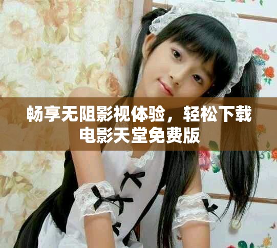 暢享無阻影視體驗，輕松下載電影天堂免費版