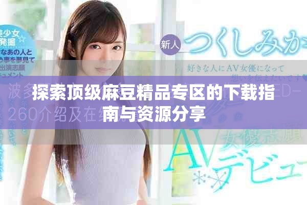 探索頂級麻豆精品專區的下載指南與資源分享