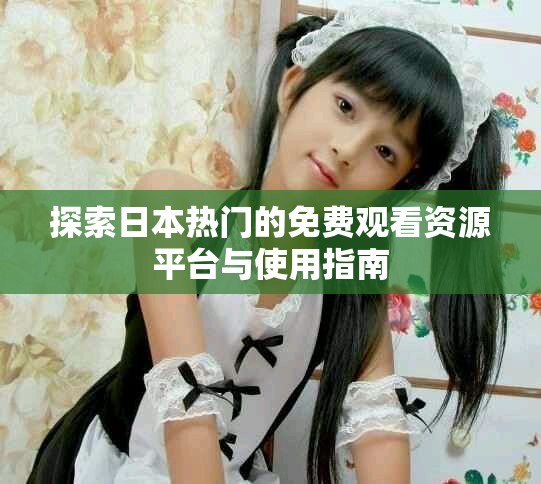 探索日本熱門的免費觀看資源平臺與使用指南