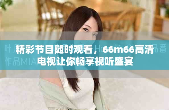精彩節(jié)目隨時觀看，66m66高清電視讓你暢享視聽盛宴