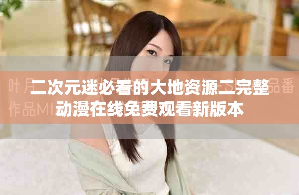 二次元迷必看的大地資源二完整動漫在線免費觀看新版本