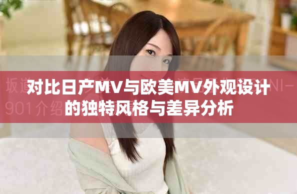 對(duì)比日產(chǎn)MV與歐美MV外觀設(shè)計(jì)的獨(dú)特風(fēng)格與差異分析