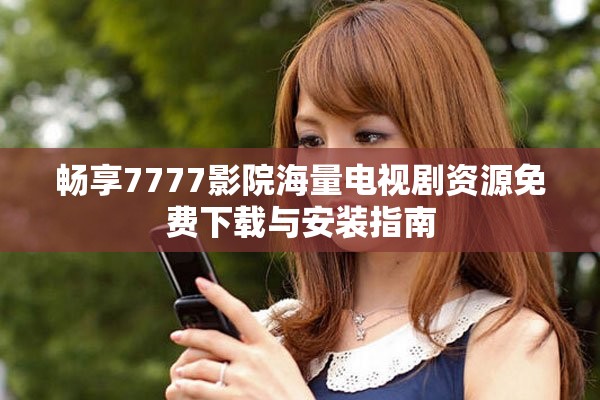 暢享7777影院海量電視劇資源免費下載與安裝指南