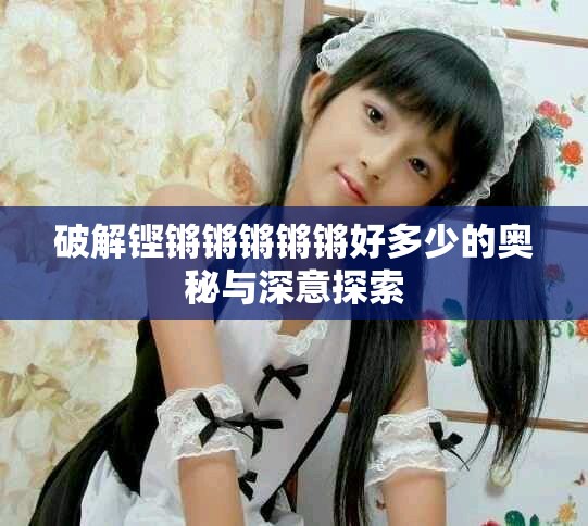 破解鏗鏘鏘鏘鏘鏘好多少的奧秘與深意探索