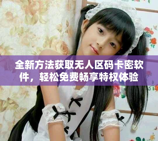 全新方法獲取無人區碼卡密軟件，輕松免費暢享特權體驗