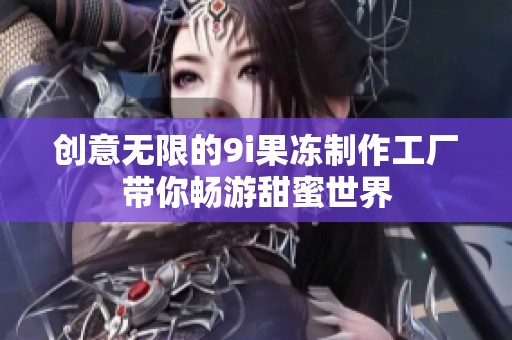 創意無限的9i果凍制作工廠帶你暢游甜蜜世界