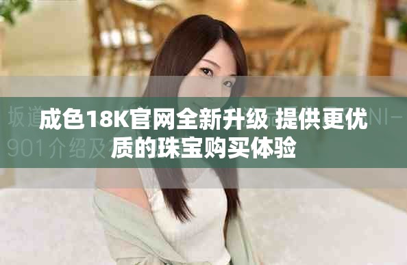 成色18K官網(wǎng)全新升級 提供更優(yōu)質(zhì)的珠寶購買體驗