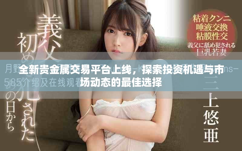 全新貴金屬交易平臺上線，探索投資機遇與市場動態(tài)的最佳選擇