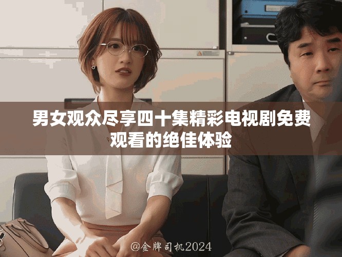 男女觀眾盡享四十集精彩電視劇免費觀看的絕佳體驗