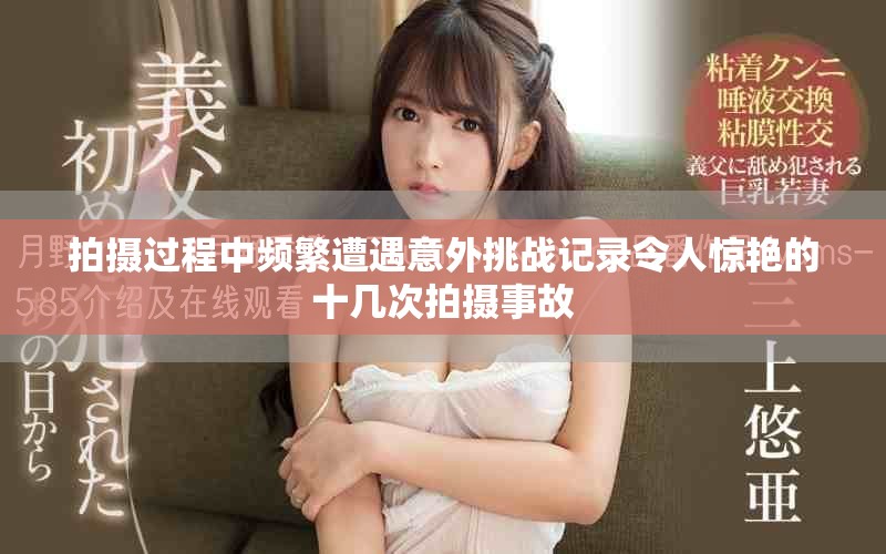 拍攝過程中頻繁遭遇意外挑戰記錄令人驚艷的十幾次拍攝事故