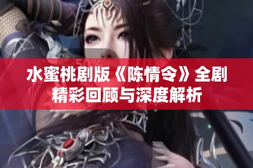 水蜜桃劇版《陳情令》全劇精彩回顧與深度解析