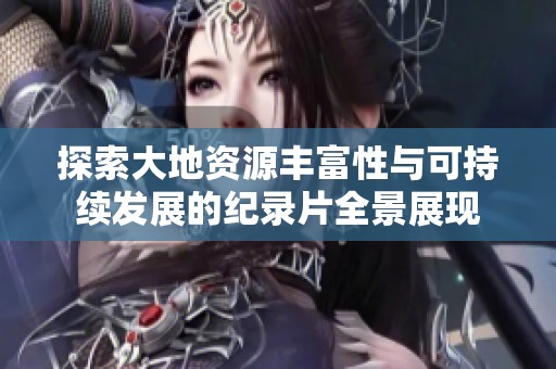 探索大地資源豐富性與可持續發展的紀錄片全景展現