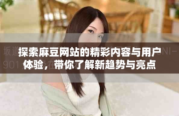 探索麻豆網(wǎng)站的精彩內(nèi)容與用戶體驗(yàn)，帶你了解新趨勢與亮點(diǎn)