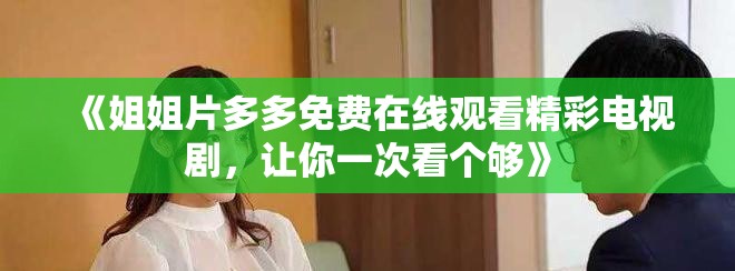 《姐姐片多多免費(fèi)在線觀看精彩電視劇，讓你一次看個夠》