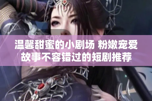 溫馨甜蜜的小劇場 粉嫩寵愛故事不容錯過的短劇推薦