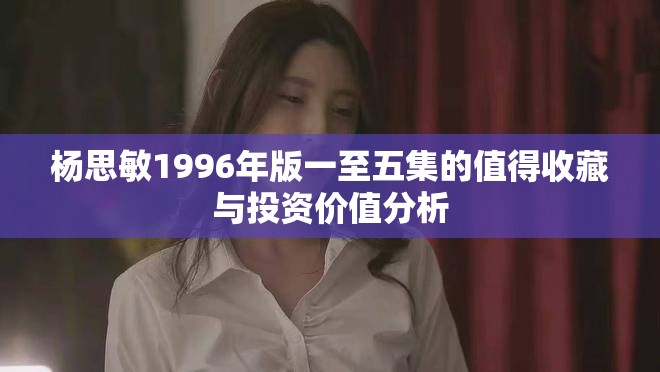 楊思敏1996年版一至五集的值得收藏與投資價值分析