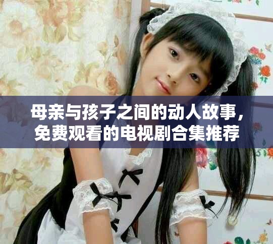 母親與孩子之間的動人故事，免費觀看的電視劇合集推薦