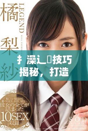 扌澡辶畐技巧揭秘，打造完美洗浴體驗的秘訣分享