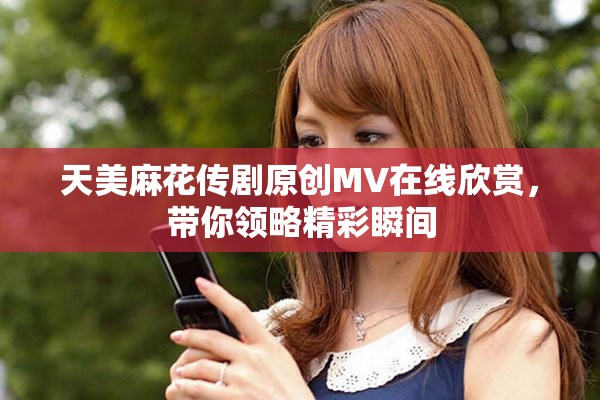 天美麻花傳劇原創(chuàng)MV在線欣賞，帶你領(lǐng)略精彩瞬間