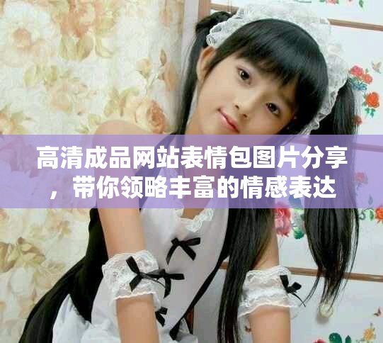 高清成品網站表情包圖片分享，帶你領略豐富的情感表達