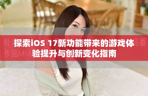 探索iOS 17新功能帶來的游戲體驗提升與創新變化指南