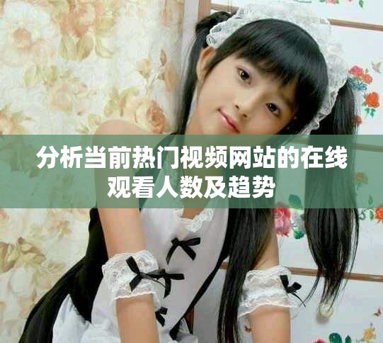 分析當前熱門視頻網站的在線觀看人數及趨勢