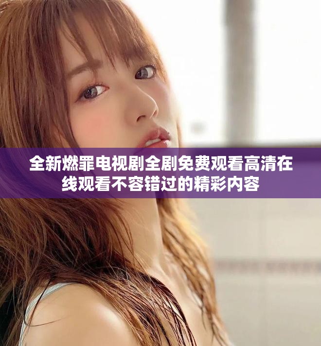 全新燃罪電視劇全劇免費觀看高清在線觀看不容錯過的精彩內容