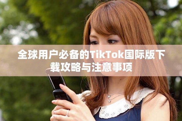 全球用戶必備的TikTok國際版下載攻略與注意事項