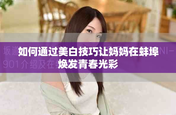 如何通過美白技巧讓媽媽在蚌埠煥發青春光彩