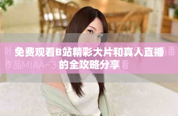 免費觀看B站精彩大片和真人直播的全攻略分享