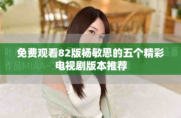 免費觀看82版楊敏思的五個精彩電視劇版本推薦