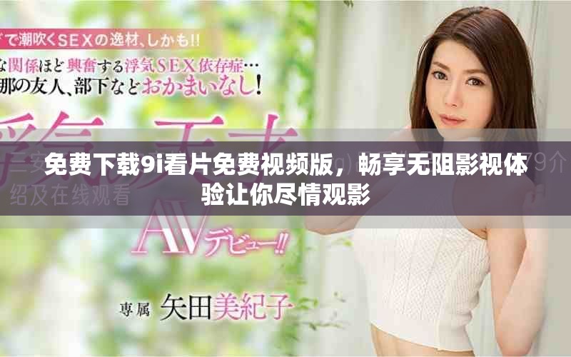 免費下載9i看片免費視頻版，暢享無阻影視體驗讓你盡情觀影