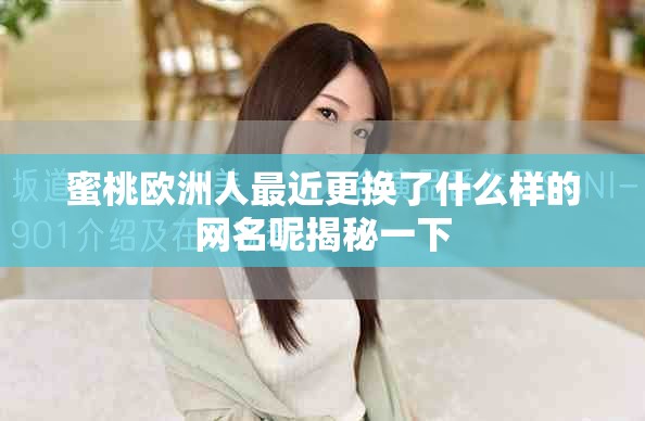 蜜桃歐洲人最近更換了什么樣的網名呢揭秘一下