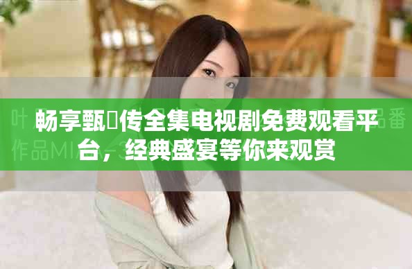 暢享甄嬛傳全集電視劇免費觀看平臺，經典盛宴等你來觀賞