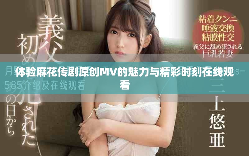 體驗麻花傳劇原創MV的魅力與精彩時刻在線觀看