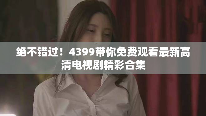 絕不錯過！4399帶你免費觀看最新高清電視劇精彩合集