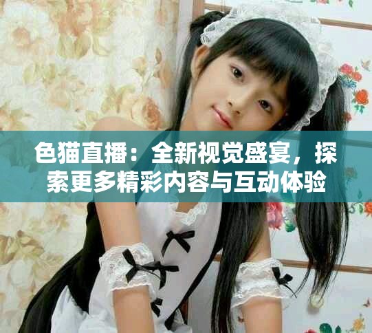 色貓直播：全新視覺盛宴，探索更多精彩內(nèi)容與互動體驗(yàn)