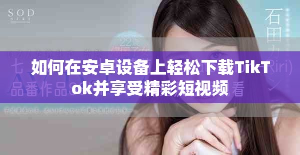 如何在安卓設備上輕松下載TikTok并享受精彩短視頻