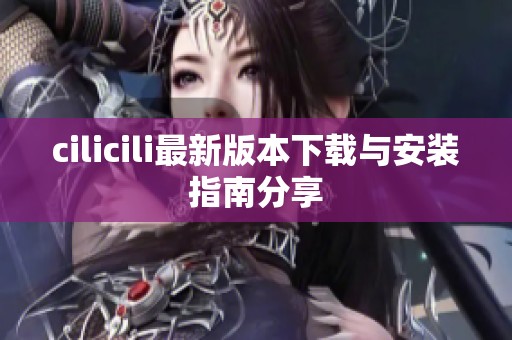 cilicili最新版本下載與安裝指南分享