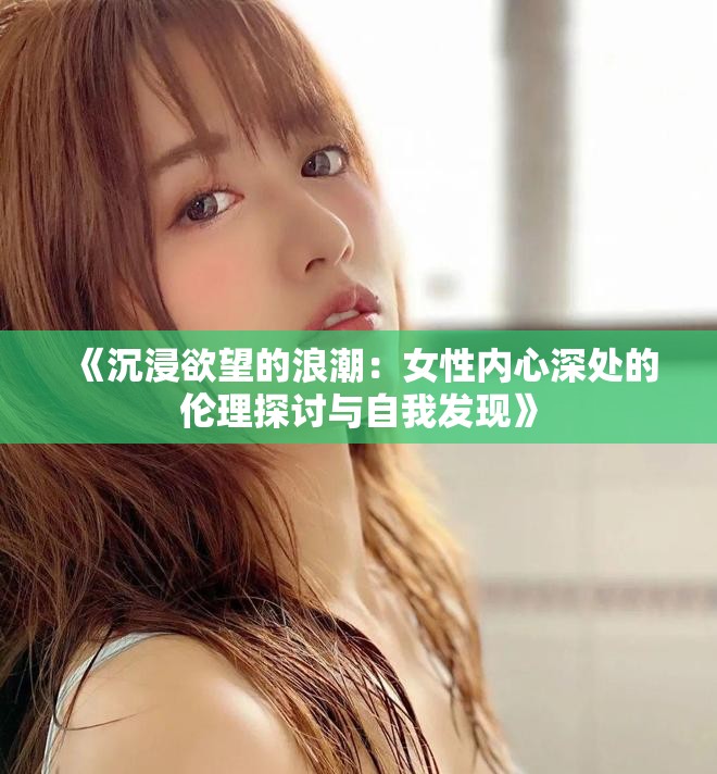 《沉浸欲望的浪潮：女性內(nèi)心深處的倫理探討與自我發(fā)現(xiàn)》