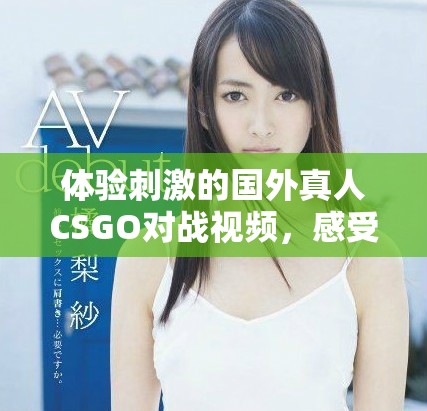 體驗刺激的國外真人CSGO對戰視頻，感受真實戰場的魅力