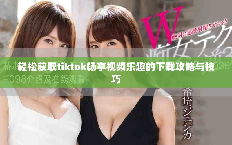 輕松獲取tiktok暢享視頻樂趣的下載攻略與技巧