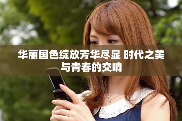 華麗國色綻放芳華盡顯 時代之美與青春的交響
