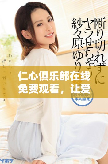 仁心俱樂(lè)部在線免費(fèi)觀看，讓愛(ài)的溫暖傳遞到每一個(gè)角落