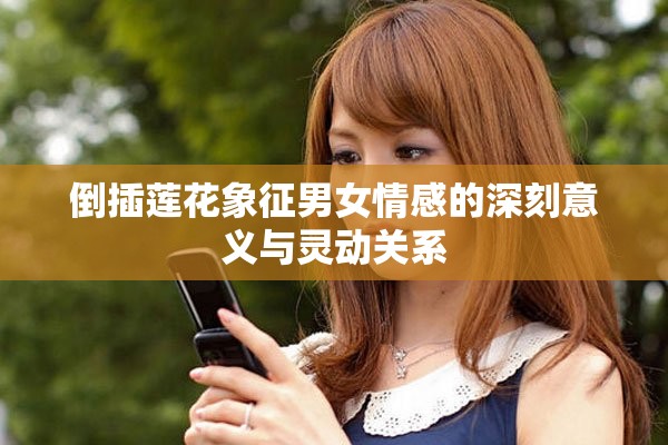 倒插蓮花象征男女情感的深刻意義與靈動關系