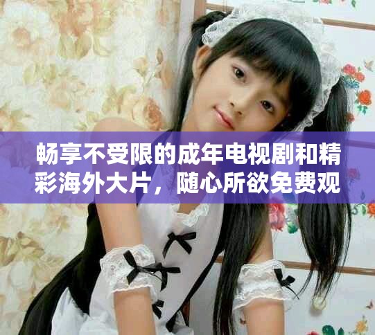 暢享不受限的成年電視劇和精彩海外大片，隨心所欲免費觀看