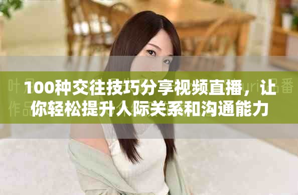 100種交往技巧分享視頻直播，讓你輕松提升人際關系和溝通能力