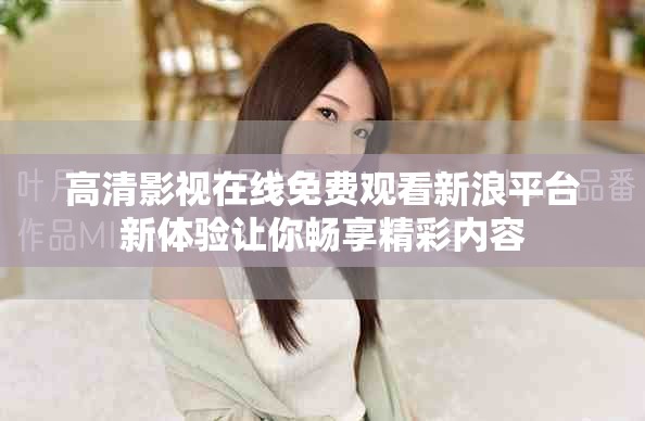 高清影視在線免費觀看新浪平臺新體驗讓你暢享精彩內容