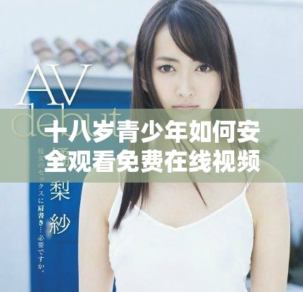 十八歲青少年如何安全觀看免費(fèi)在線視頻的建議與注意事項(xiàng)