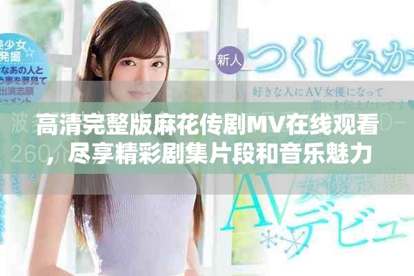 高清完整版麻花傳劇MV在線觀看，盡享精彩劇集片段和音樂(lè)魅力